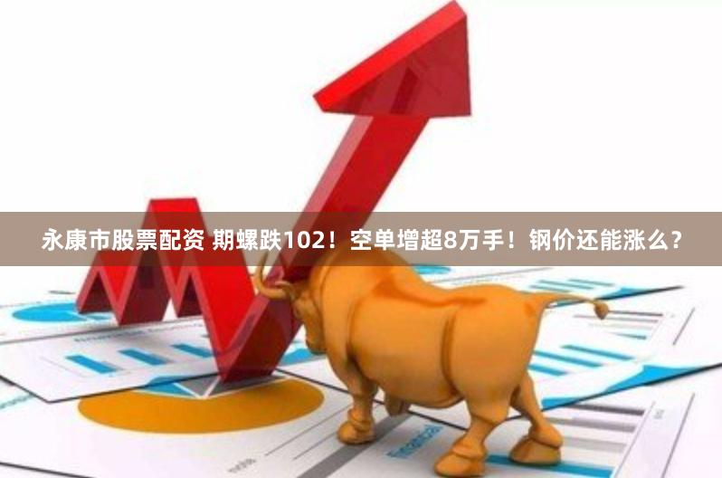 永康市股票配资 期螺跌102！空单增超8万手！钢价还能涨么？
