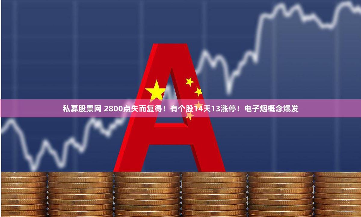 私募股票网 2800点失而复得！有个股14天13涨停！电子烟概念爆发