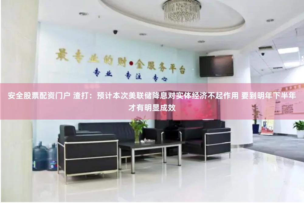 安全股票配资门户 渣打：预计本次美联储降息对实体经济不起作用 要到明年下半年才有明显成效