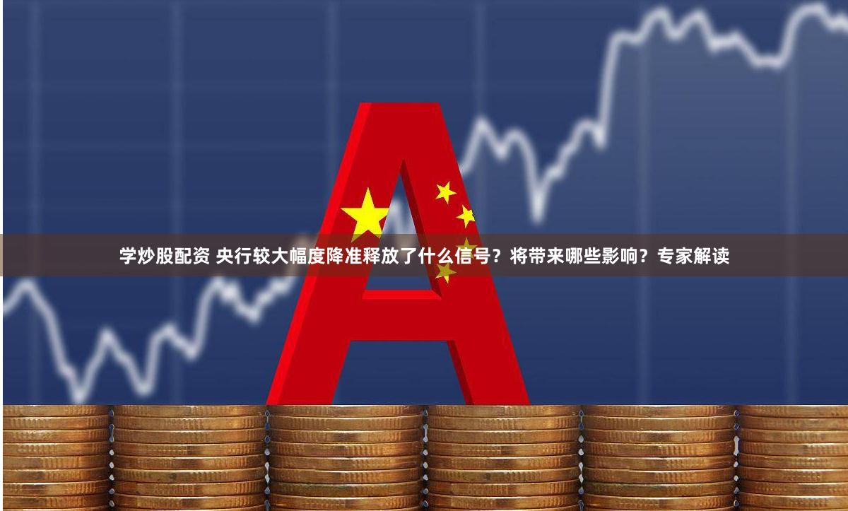 学炒股配资 央行较大幅度降准释放了什么信号？将带来哪些影响？专家解读