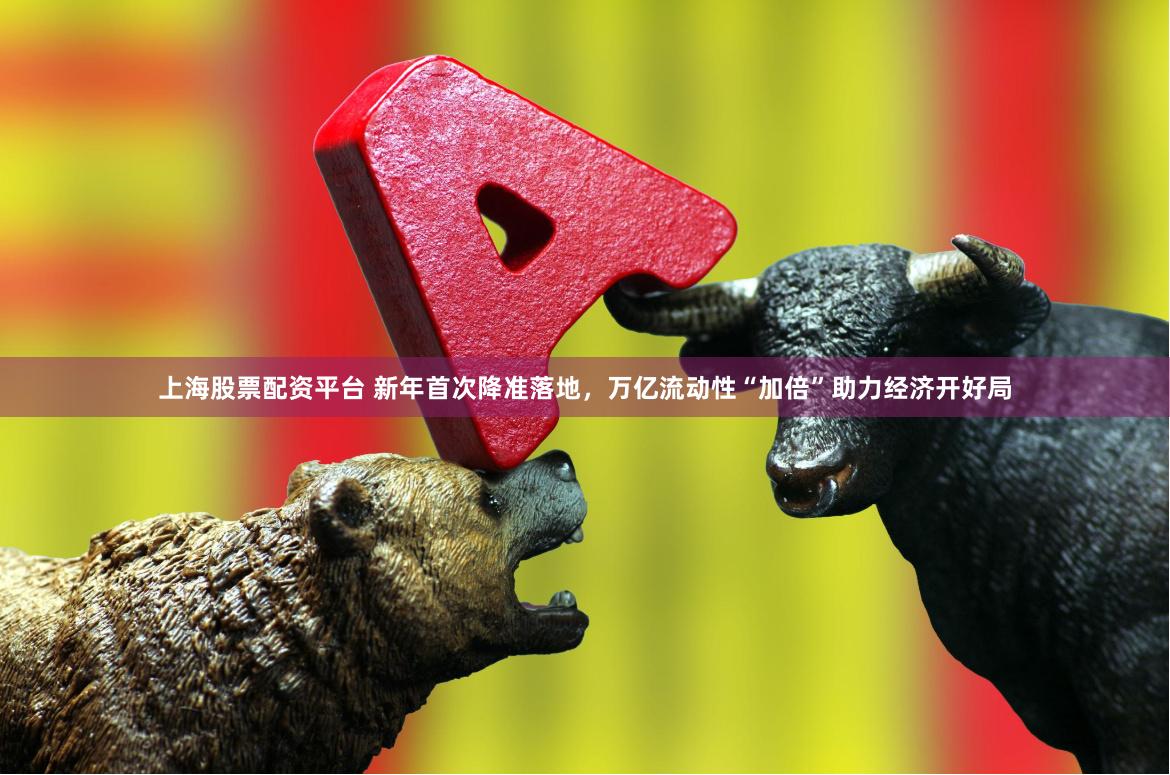 上海股票配资平台 新年首次降准落地，万亿流动性“加倍”助力经济开好局