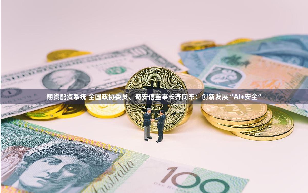 期货配资系统 全国政协委员、奇安信董事长齐向东：创新发展“AI+安全”