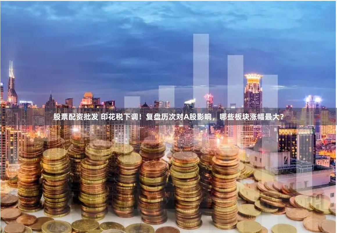股票配资批发 印花税下调！复盘历次对A股影响，哪些板块涨幅最大？