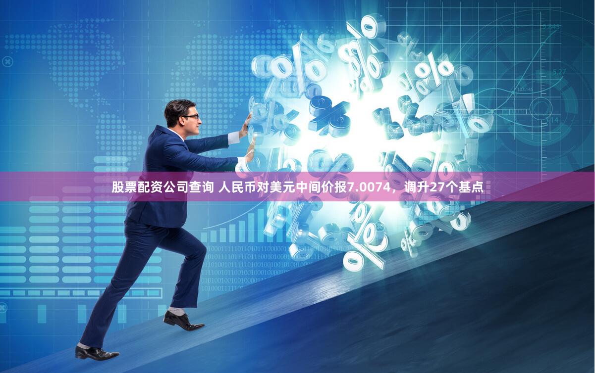 股票配资公司查询 人民币对美元中间价报7.0074，调升27个基点