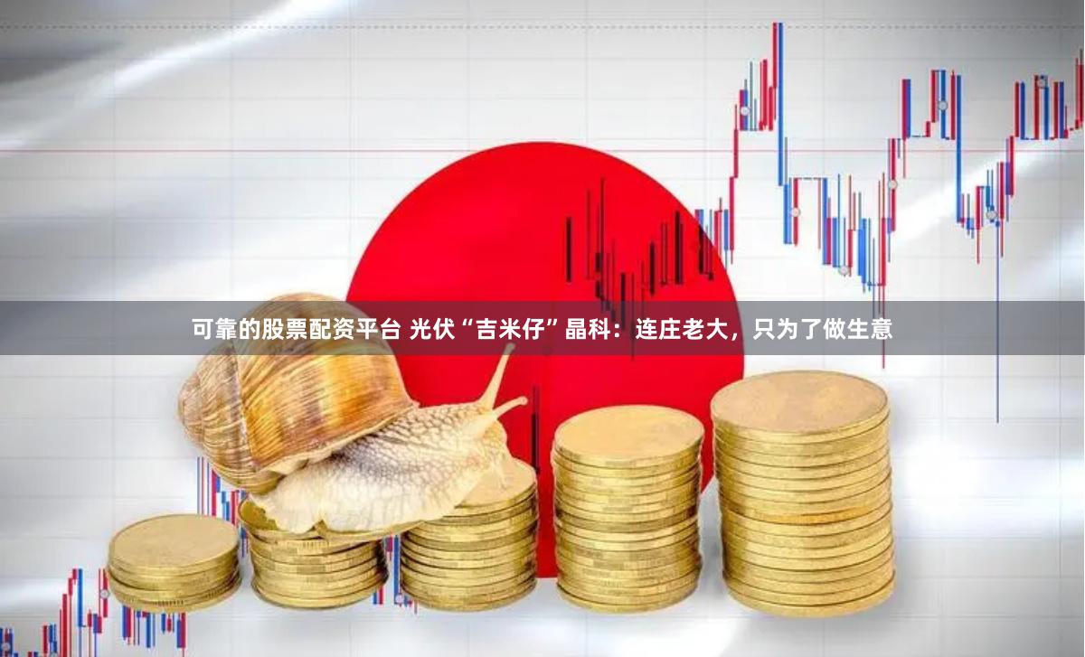 可靠的股票配资平台 光伏“吉米仔”晶科：连庄老大，只为了做生意