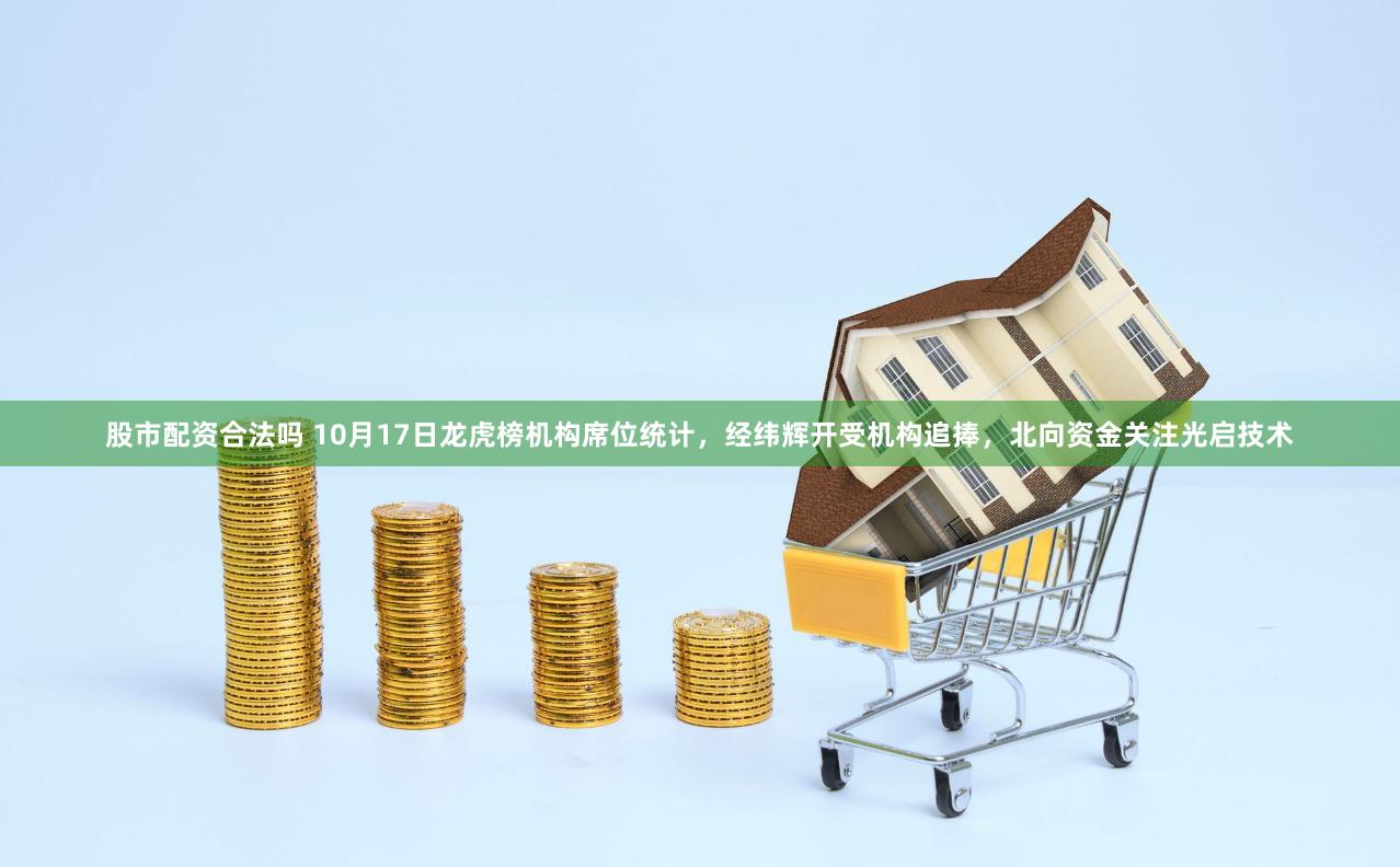 股市配资合法吗 10月17日龙虎榜机构席位统计，经纬辉开受机构追捧，北向资金关注光启技术