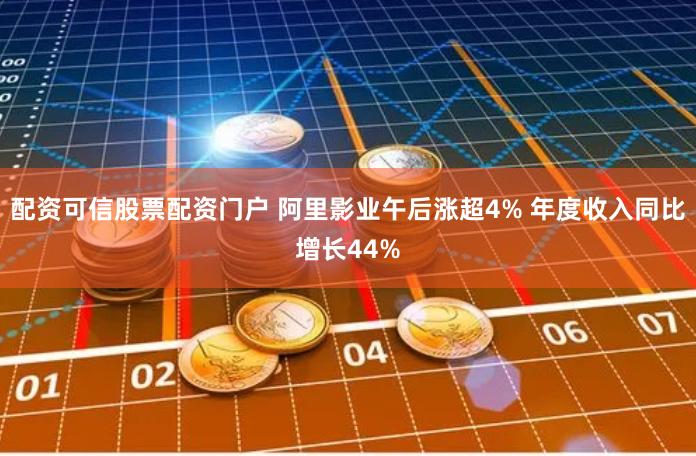 配资可信股票配资门户 阿里影业午后涨超4% 年度收入同比增长44%