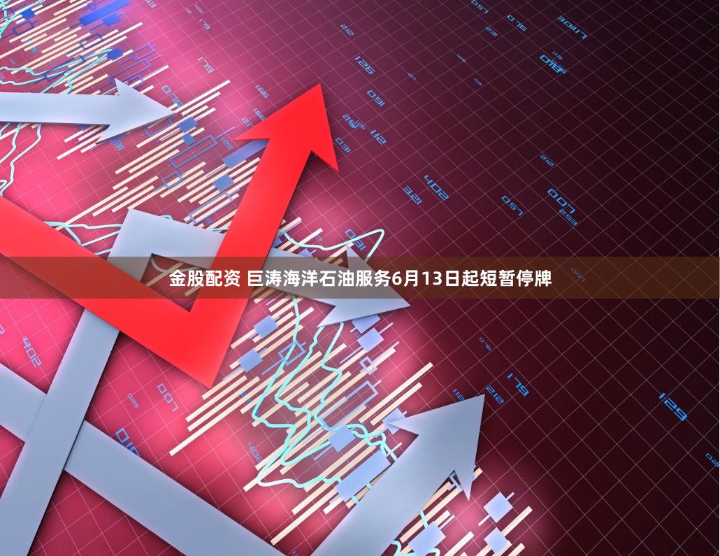 金股配资 巨涛海洋石油服务6月13日起短暂停牌