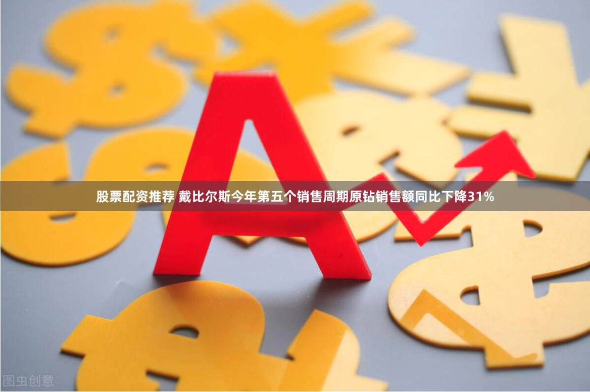 股票配资推荐 戴比尔斯今年第五个销售周期原钻销售额同比下降31%