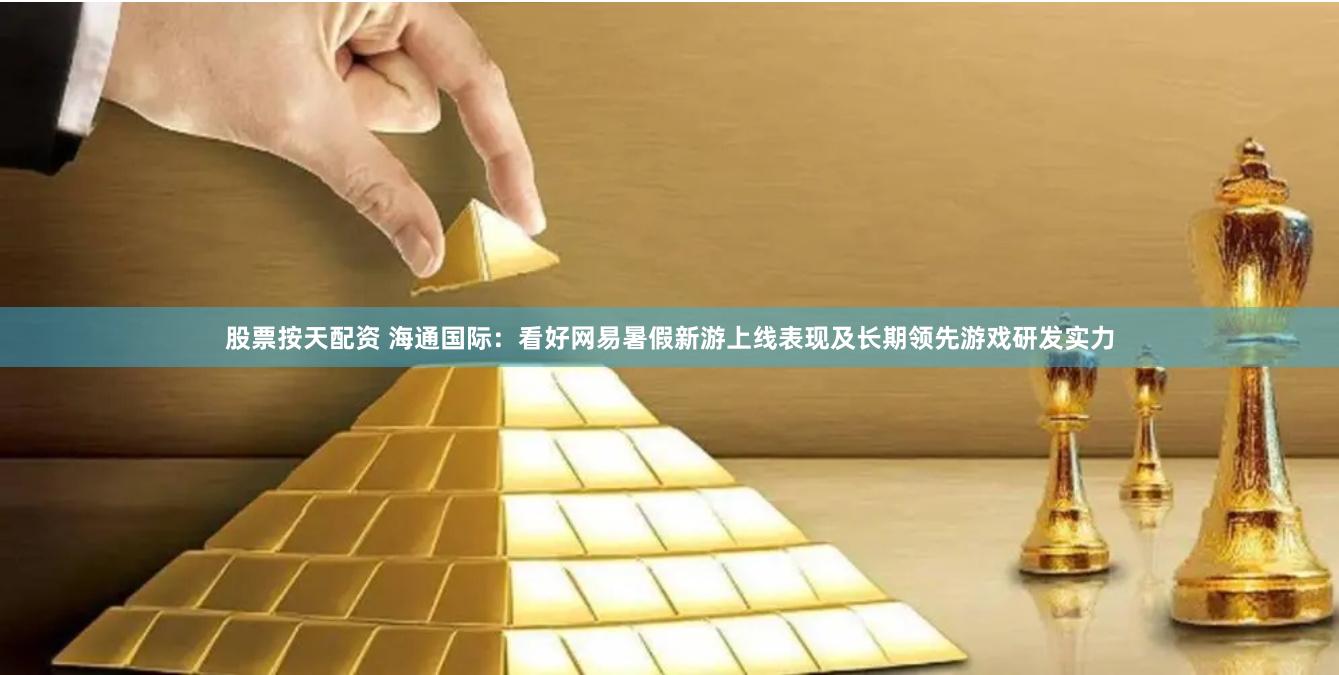 股票按天配资 海通国际：看好网易暑假新游上线表现及长期领先游戏研发实力
