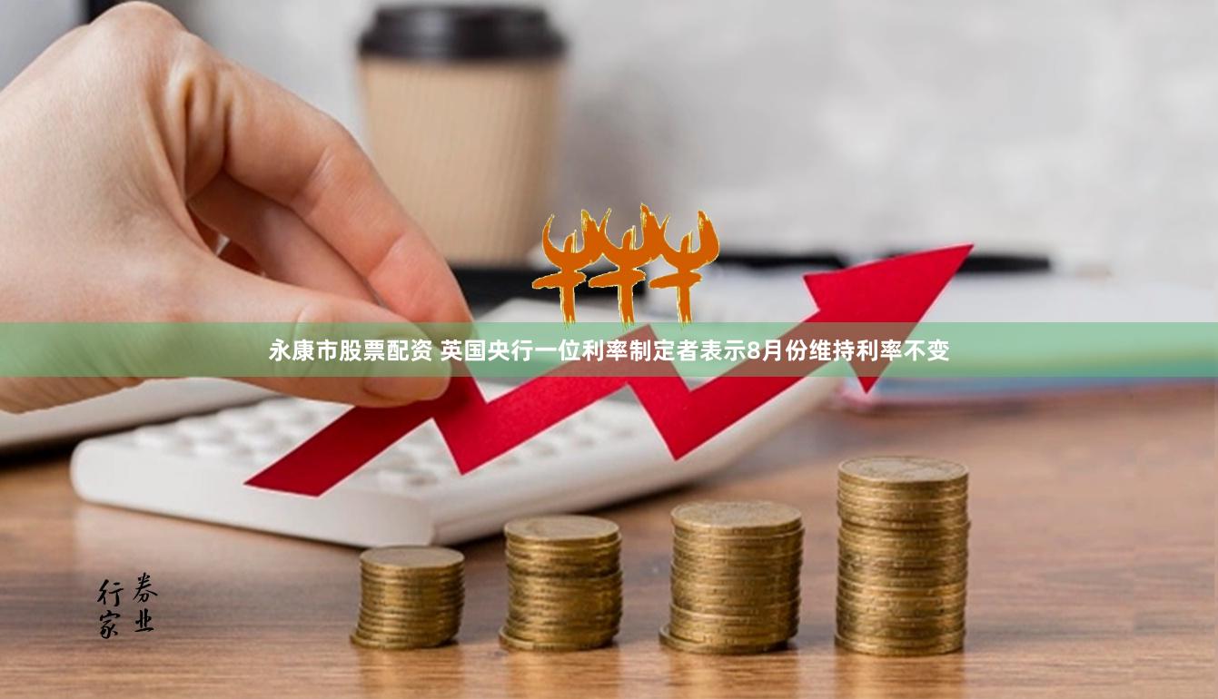 永康市股票配资 英国央行一位利率制定者表示8月份维持利率不变