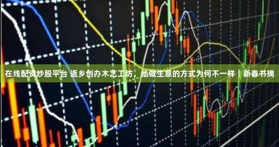 在线配资炒股平台 返乡创办木艺工坊，他做生意的方式为何不一样｜新春书摘