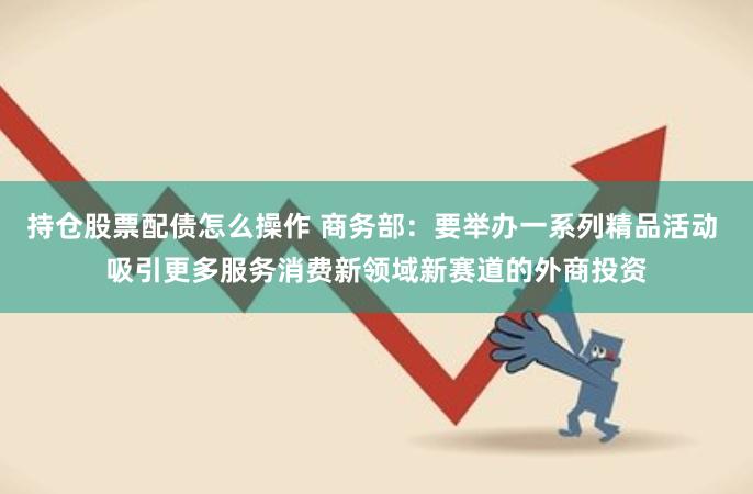 持仓股票配债怎么操作 商务部：要举办一系列精品活动 吸引更多服务消费新领域新赛道的外商投资