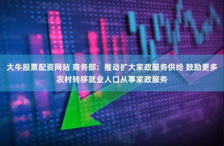 大牛股票配资网站 商务部：推动扩大家政服务供给 鼓励更多农村转移就业人口从事家政服务