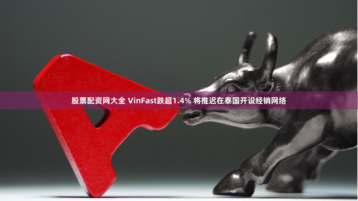 股票配资网大全 VinFast跌超1.4% 将推迟在泰国开设经销网络