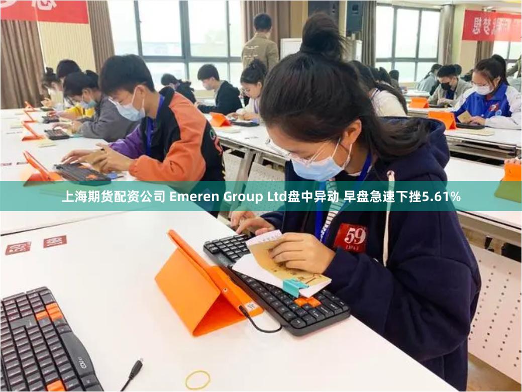 上海期货配资公司 Emeren Group Ltd盘中异动 早盘急速下挫5.61%