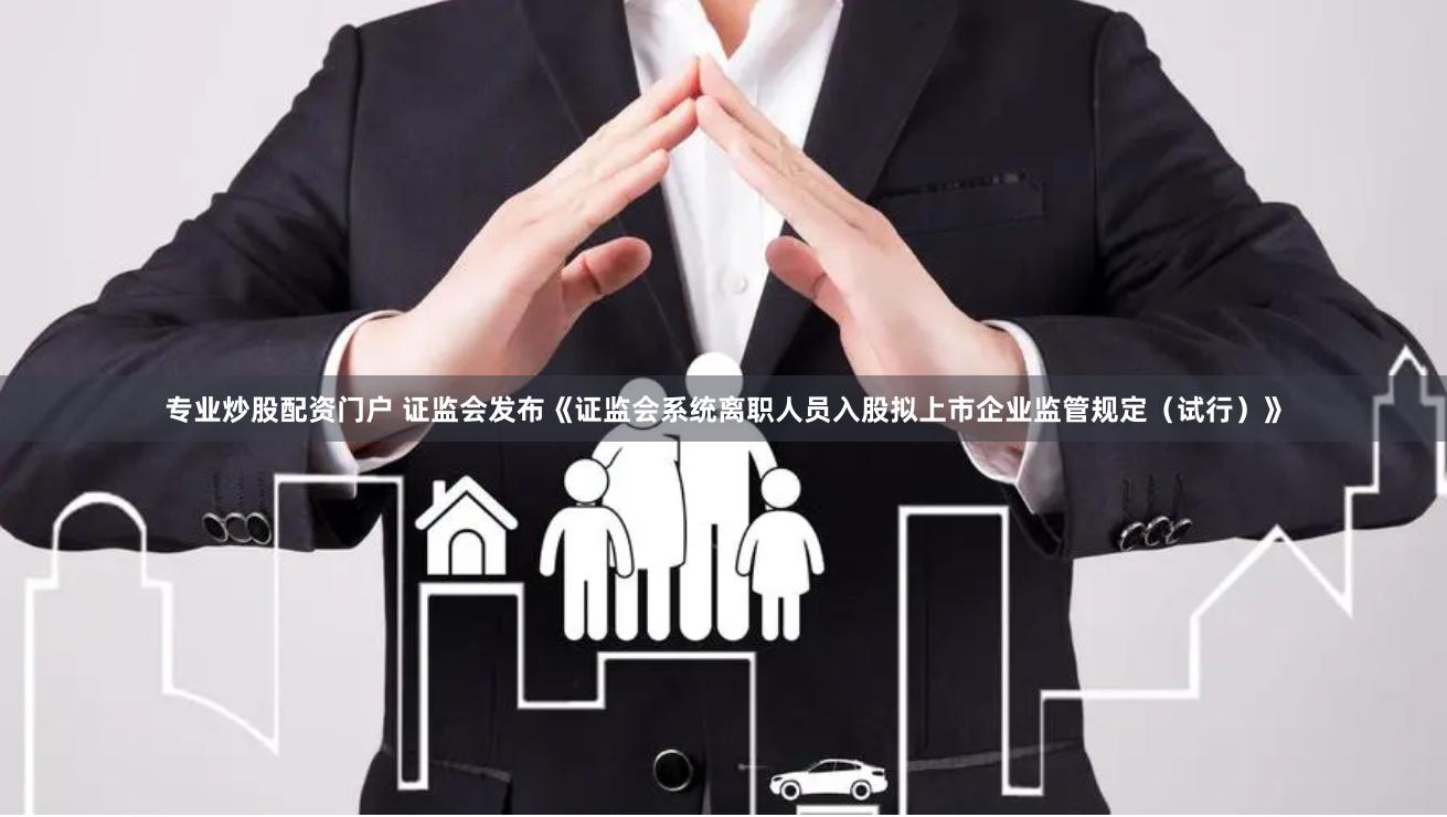 专业炒股配资门户 证监会发布《证监会系统离职人员入股拟上市企业监管规定（试行）》