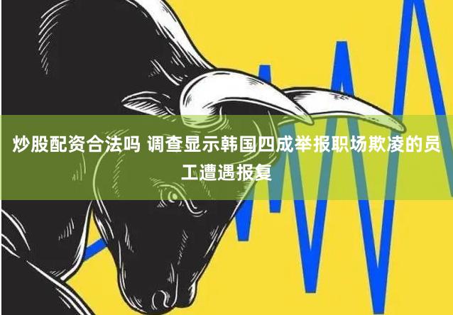 炒股配资合法吗 调查显示韩国四成举报职场欺凌的员工遭遇报复