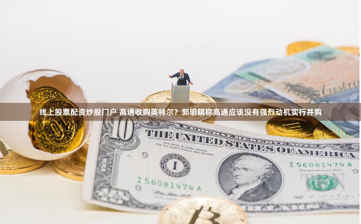 线上股票配资炒股门户 高通收购英特尔？郭明錤称高通应该没有强烈动机实行并购