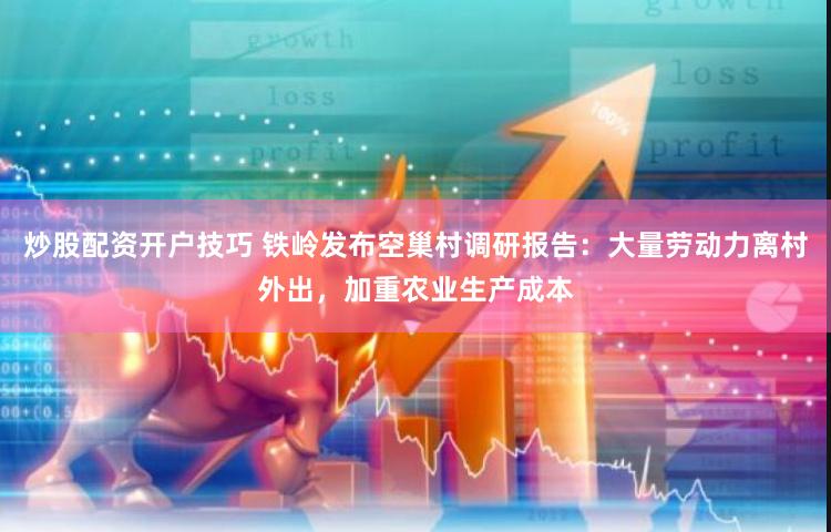 炒股配资开户技巧 铁岭发布空巢村调研报告：大量劳动力离村外出，加重农业生产成本