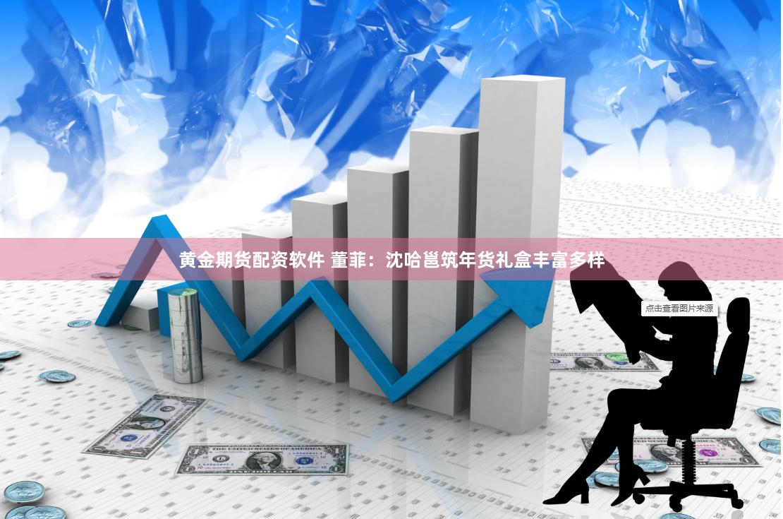 黄金期货配资软件 董菲：沈哈邕筑年货礼盒丰富多样