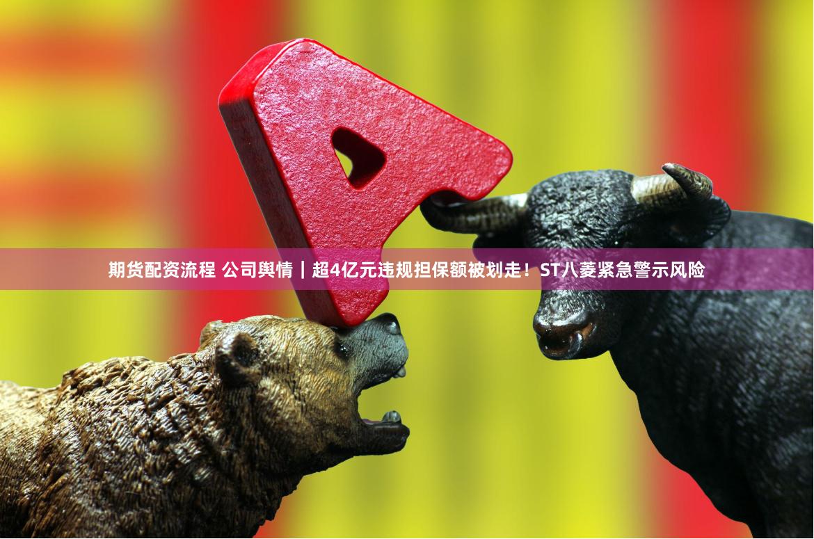 期货配资流程 公司舆情｜超4亿元违规担保额被划走！ST八菱紧急警示风险