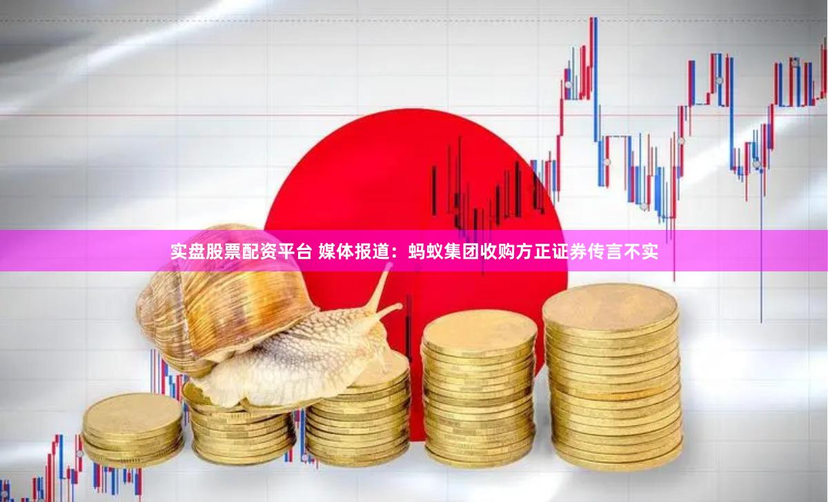 实盘股票配资平台 媒体报道：蚂蚁集团收购方正证券传言不实