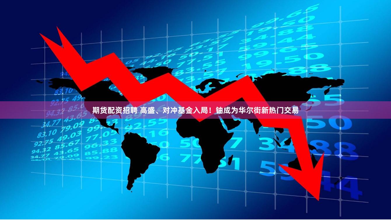 期货配资招聘 高盛、对冲基金入局！铀成为华尔街新热门交易