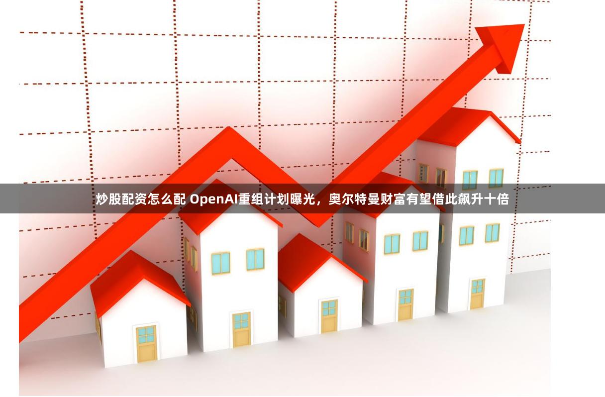 炒股配资怎么配 OpenAI重组计划曝光，奥尔特曼财富有望借此飙升十倍