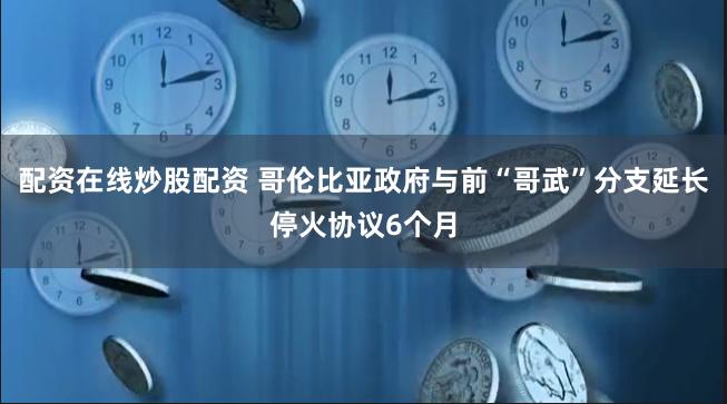 配资在线炒股配资 哥伦比亚政府与前“哥武”分支延长停火协议6个月