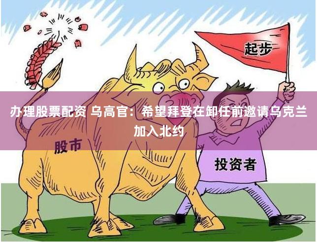 办理股票配资 乌高官：希望拜登在卸任前邀请乌克兰加入北约