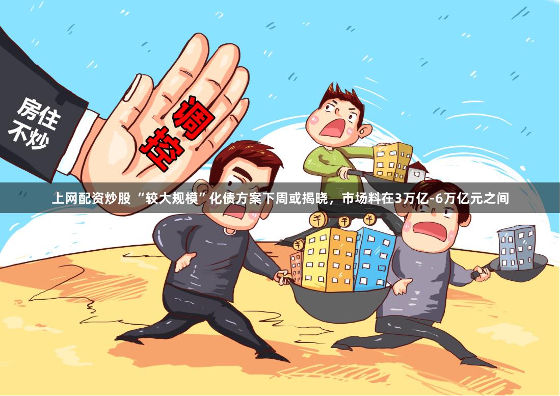 上网配资炒股 “较大规模”化债方案下周或揭晓，市场料在3万亿-6万亿元之间