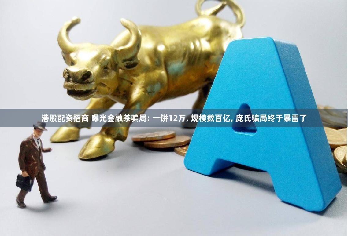 港股配资招商 曝光金融茶骗局: 一饼12万, 规模数百亿, 庞氏骗局终于暴雷了