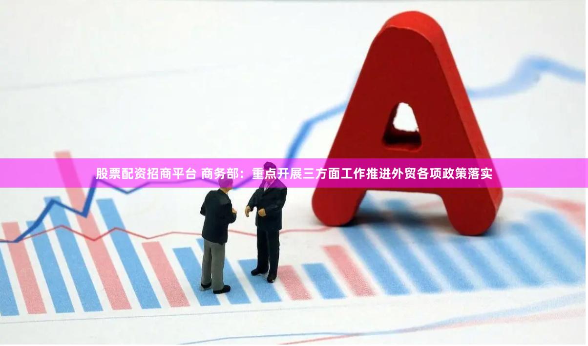 股票配资招商平台 商务部：重点开展三方面工作推进外贸各项政策落实