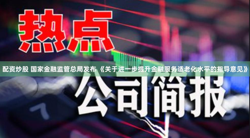 配资炒股 国家金融监管总局发布 《关于进一步提升金融服务适老化水平的指导意见》
