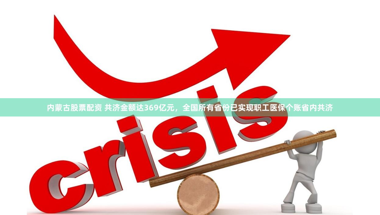 内蒙古股票配资 共济金额达369亿元，全国所有省份已实现职工医保个账省内共济