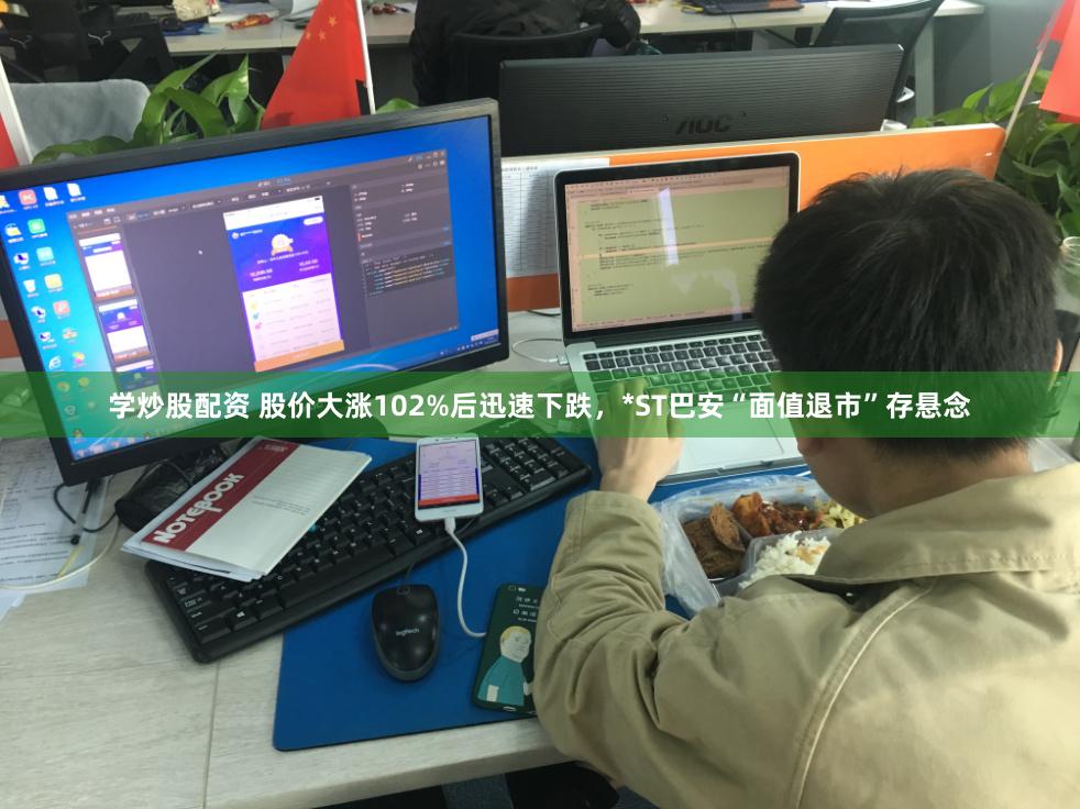 学炒股配资 股价大涨102%后迅速下跌，*ST巴安“面值退市”存悬念