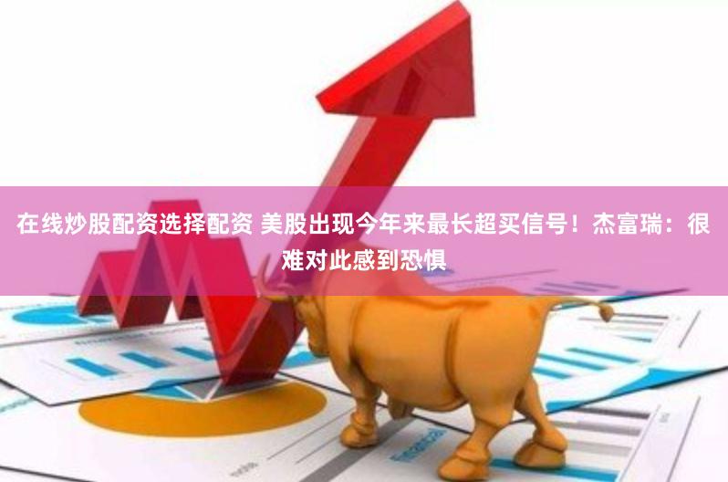 在线炒股配资选择配资 美股出现今年来最长超买信号！杰富瑞：很难对此感到恐惧