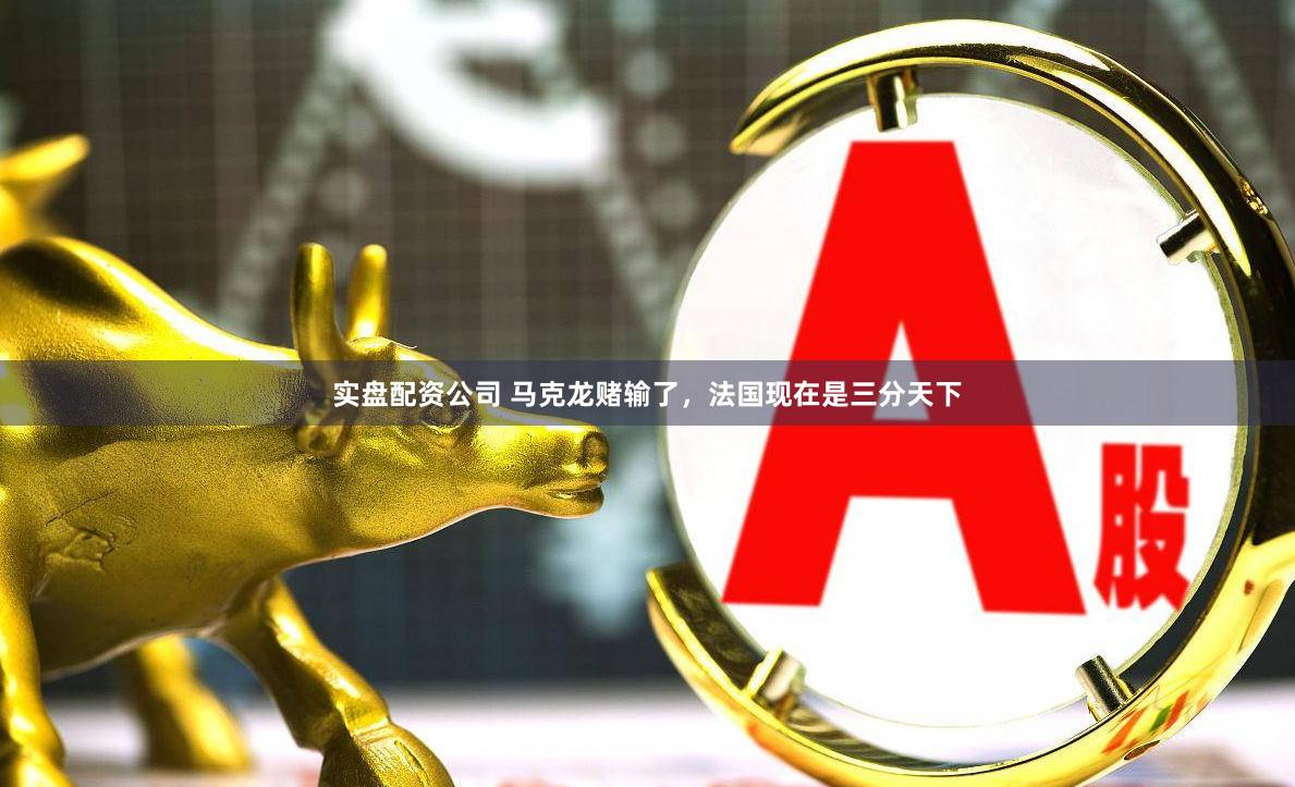 实盘配资公司 马克龙赌输了，法国现在是三分天下