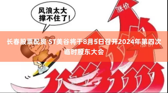 长春股票配资 ST美谷将于8月5日召开2024年第四次临时股东大会