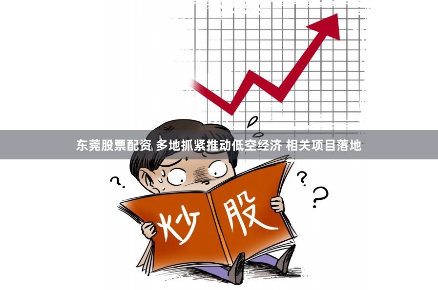东莞股票配资 多地抓紧推动低空经济 相关项目落地