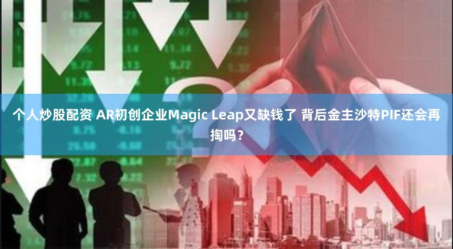 个人炒股配资 AR初创企业Magic Leap又缺钱了 背后金主沙特PIF还会再掏吗？