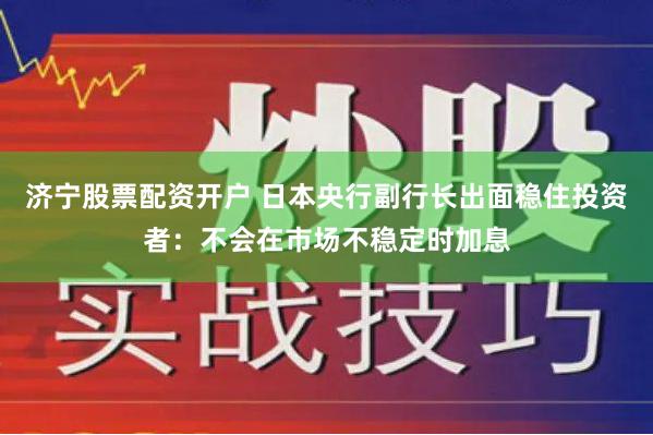 济宁股票配资开户 日本央行副行长出面稳住投资者：不会在市场不稳定时加息