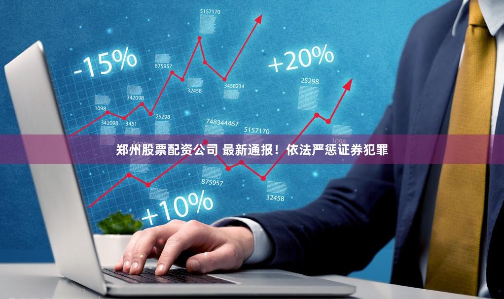 郑州股票配资公司 最新通报！依法严惩证券犯罪