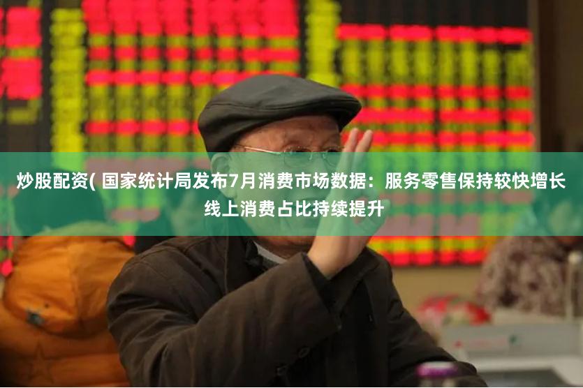 炒股配资( 国家统计局发布7月消费市场数据：服务零售保持较快增长 线上消费占比持续提升