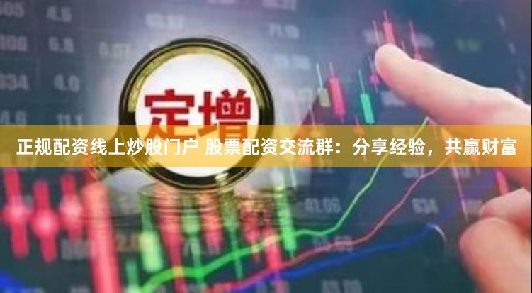 正规配资线上炒股门户 股票配资交流群：分享经验，共赢财富