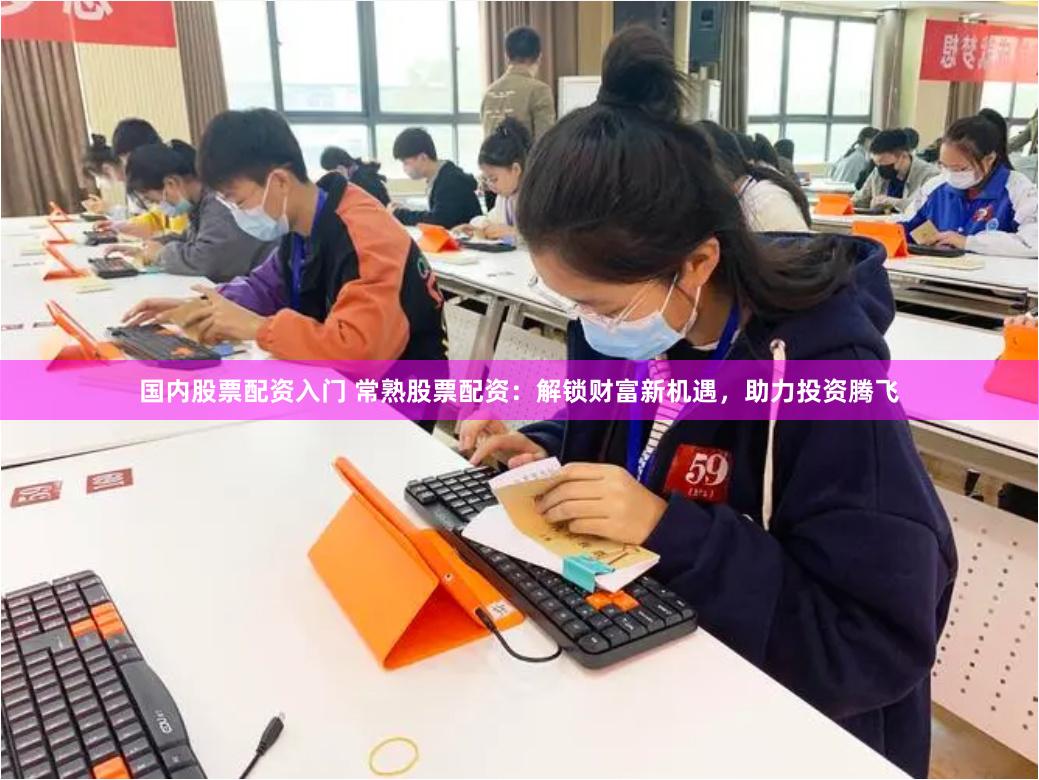 国内股票配资入门 常熟股票配资：解锁财富新机遇，助力投资腾飞