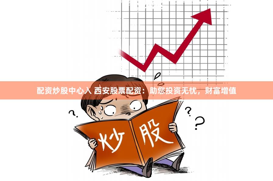 配资炒股中心入 西安股票配资：助您投资无忧，财富增值