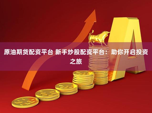 原油期货配资平台 新手炒股配资平台：助你开启投资之旅