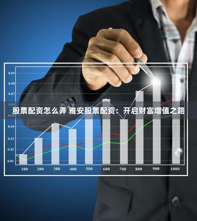 股票配资怎么弄 雅安股票配资：开启财富增值之路